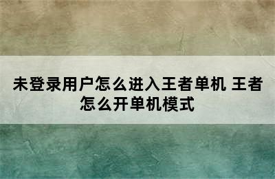 未登录用户怎么进入王者单机 王者怎么开单机模式